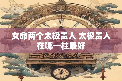 女命两个太极贵人 太极贵人在哪一柱最好 女命两个太极贵人 太极贵人在哪一柱最好