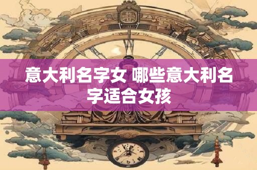 意大利名字女 哪些意大利名字适合女孩