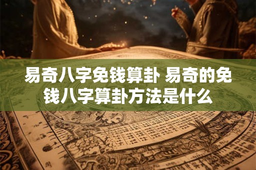 易奇八字免钱算卦 易奇的免钱八字算卦方法是什么