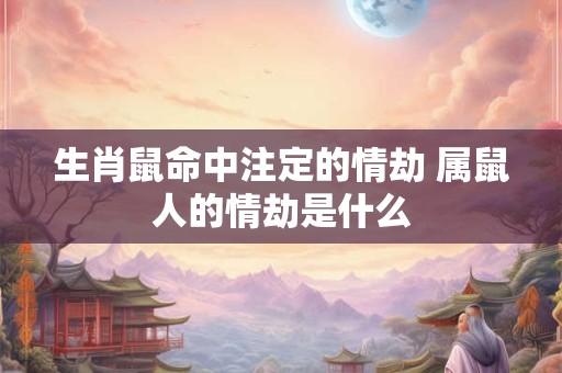 生肖鼠命中注定的情劫 属鼠人的情劫是什么