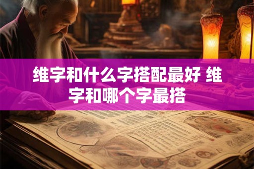 维字和什么字搭配最好 维字和哪个字最搭 维字和什么字搭配最好 维字和哪个字最搭
