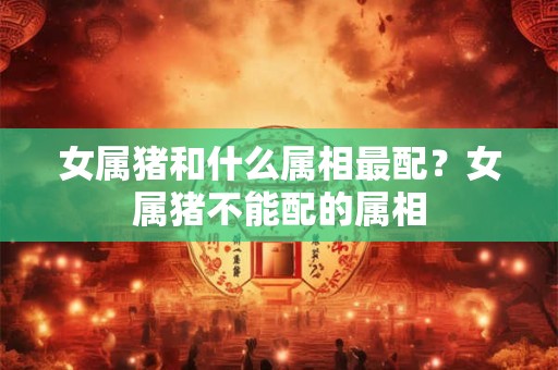 女属猪和什么属相最配？女属猪不能配的属相