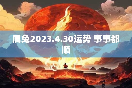 属兔2023.4.30运势 事事都顺 属兔2023.4.30运势 事事都顺