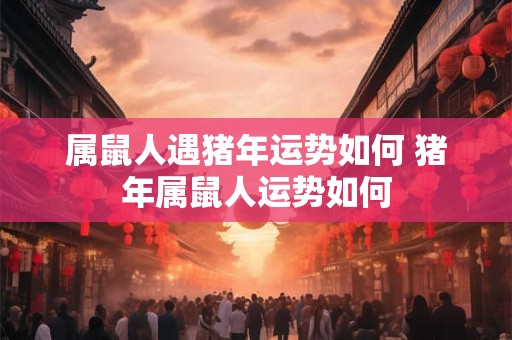 属鼠人遇猪年运势如何 猪年属鼠人运势如何