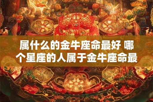 属什么的金牛座命最好 哪个星座的人属于金牛座命最好