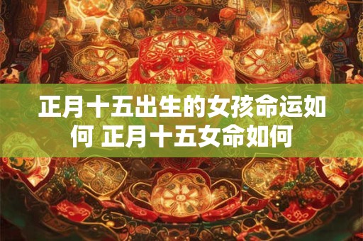 正月十五出生的女孩命运如何 正月十五女命如何