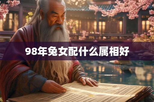 98年兔女配什么属相好 98年兔女配什么属相好