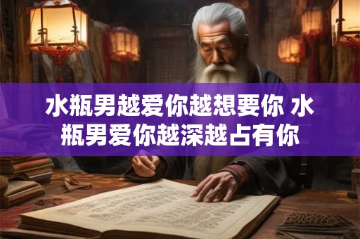 水瓶男越爱你越想要你 水瓶男爱你越深越占有你