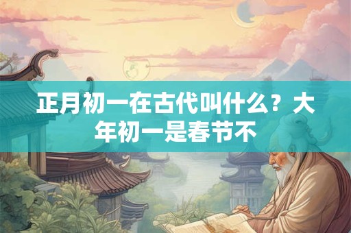 正月初一在古代叫什么?大年初一是春节不 正月初一在古代叫什么?大年初一是春节不