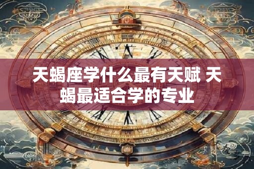 天蝎座学什么最有天赋 天蝎最适合学的专业