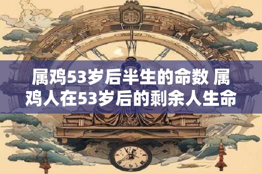 属鸡53岁后半生的命数 属鸡人在53岁后的剩余人生命运如何 属鸡53岁后半生的命数 属鸡人在53岁后的剩余人生命运如何