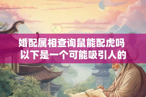 婚配属相查询鼠能配虎吗 以下是一个可能吸引人的 婚配属相查询鼠能配虎吗 以下是一个可能吸引人的
