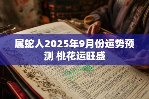 属蛇人2025年9月份运势预测 桃花运旺盛