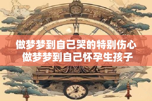 做梦梦到自己哭的特别伤心 做梦梦到自己怀孕生孩子怎么回事