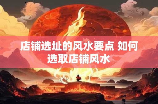店铺选址的风水要点 如何选取店铺风水