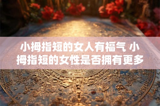 小拇指短的女人有福气 小拇指短的女性是否拥有更多的好运