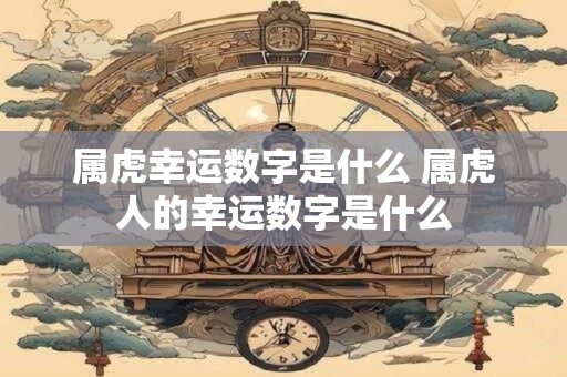 属虎幸运数字是什么 属虎人的幸运数字是什么