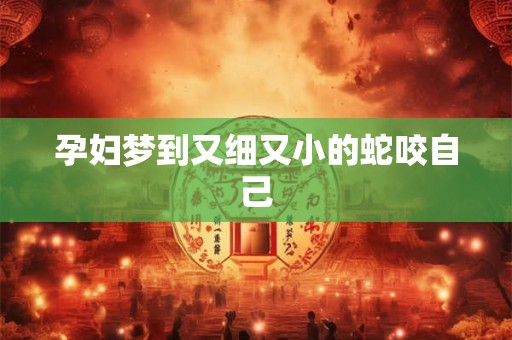 孕妇梦到又细又小的蛇咬自己 孕妇梦到又细又小的蛇咬自己