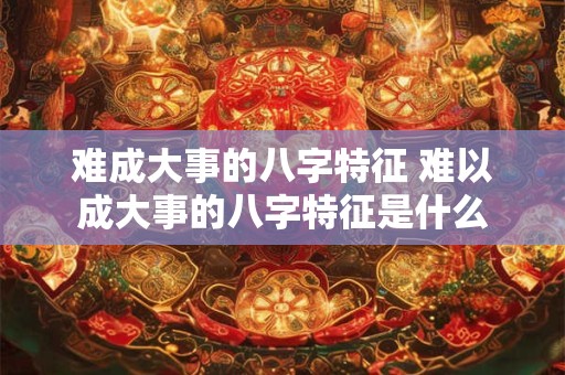 难成大事的八字特征 难以成大事的八字特征是什么