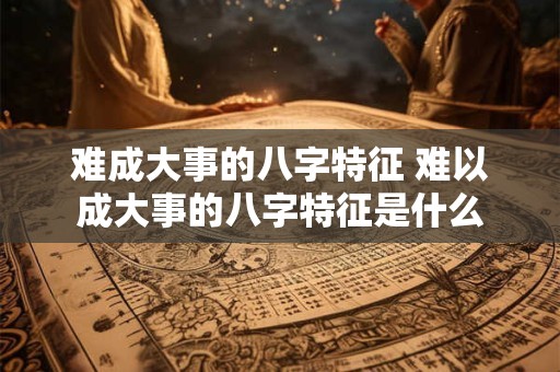 难成大事的八字特征 难以成大事的八字特征是什么