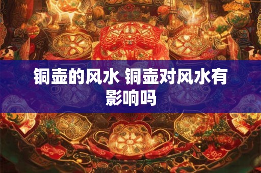 铜壶的风水 铜壶对风水有影响吗