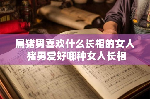 属猪男喜欢什么长相的女人 猪男爱好哪种女人长相