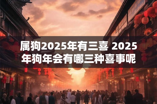 属狗2025年有三喜 2025年狗年会有哪三种喜事呢