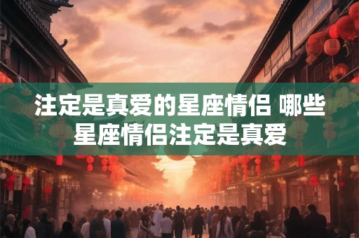 注定是真爱的星座情侣 哪些星座情侣注定是真爱