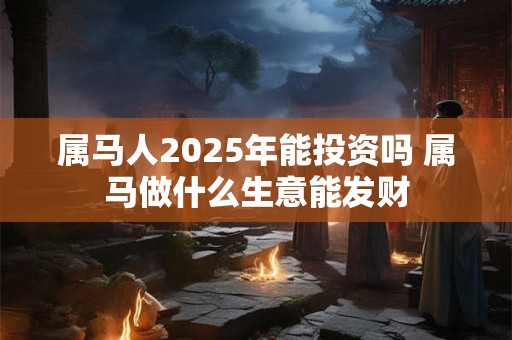 属马人2025年能投资吗 属马做什么生意能发财