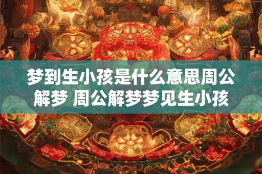 梦到生小孩是什么意思周公解梦 周公解梦梦见生小孩代表什么15个字