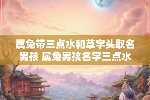 属兔带三点水和草字头取名男孩 属兔男孩名字三点水草字头