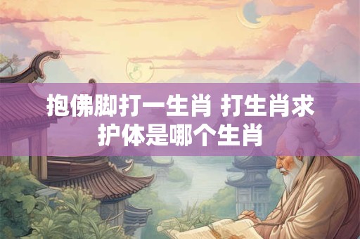 抱佛脚打一生肖 打生肖求护体是哪个生肖