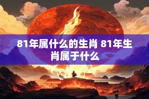 81年属什么的生肖 81年生肖属于什么