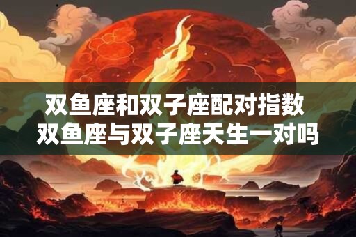 双鱼座和双子座配对指数 双鱼座与双子座天生一对吗