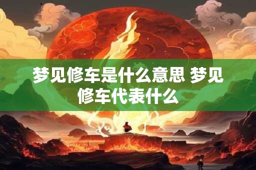 梦见修车是什么意思 梦见修车代表什么