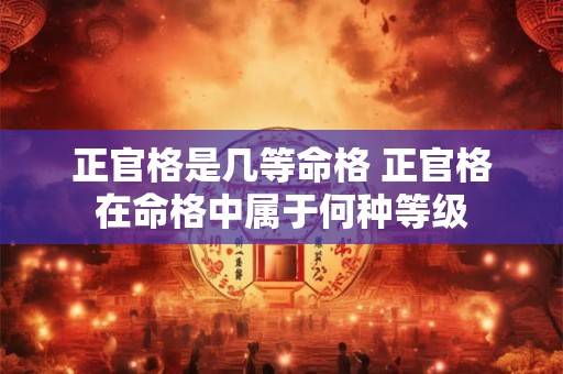 正官格是几等命格 正官格在命格中属于何种等级 正官格是几等命格 正官格在命格中属于何种等级