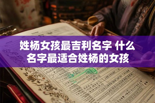 姓杨女孩最吉利名字 什么名字最适合姓杨的女孩