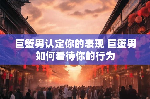 巨蟹男认定你的表现 巨蟹男如何看待你的行为