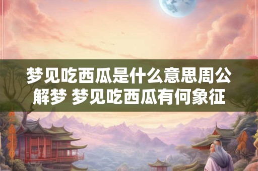 梦见吃西瓜是什么意思周公解梦 梦见吃西瓜有何象征意义