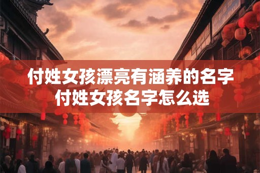 付姓女孩漂亮有涵养的名字 付姓女孩名字怎么选 付姓女孩漂亮有涵养的名字 付姓女孩名字怎么选