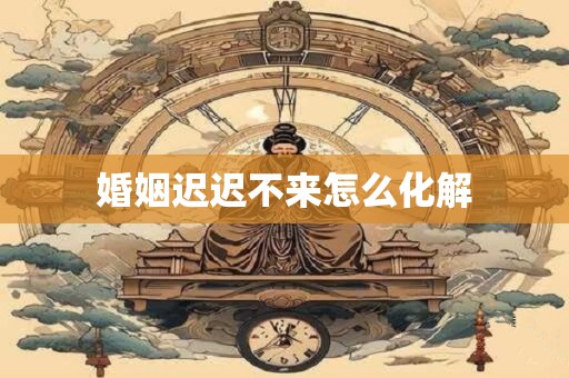 婚姻迟迟不来怎么化解