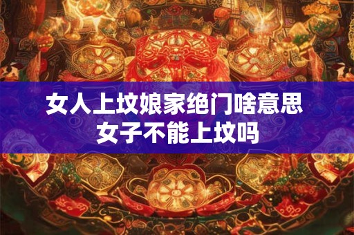 女人上坟娘家绝门啥意思 女子不能上坟吗