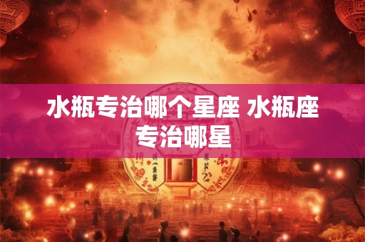 水瓶专治哪个星座 水瓶座专治哪星