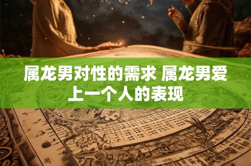 属龙男对性的需求 属龙男爱上一个人的表现