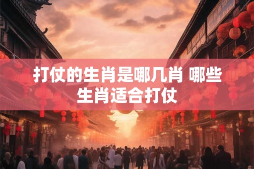 打仗的生肖是哪几肖 哪些生肖适合打仗