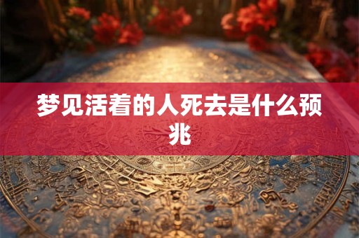 梦见活着的人死去是什么预兆