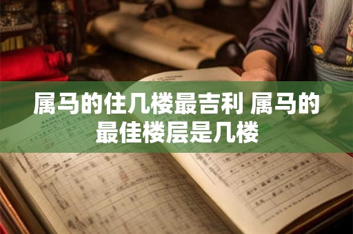属马的住几楼最吉利 属马的最佳楼层是几楼