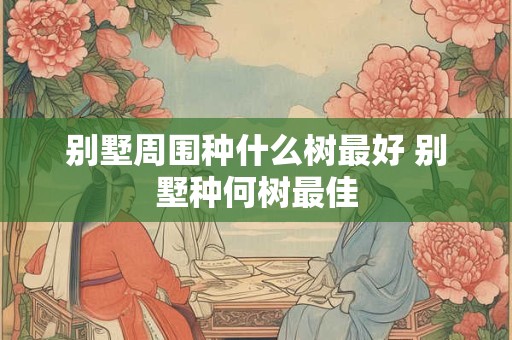 别墅周围种什么树最好 别墅种何树最佳