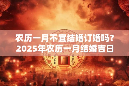 农历一月不宜结婚订婚吗？2025年农历一月结婚吉日推荐