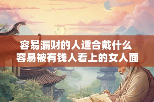 容易漏财的人适合戴什么 容易被有钱人看上的女人面相